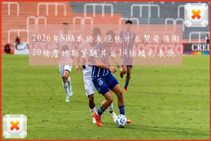 2026年NBA单场表现统计东契奇领衔20场詹姆斯紧随其后14场精彩表现