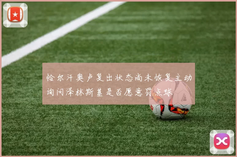 恰尔汗奥卢复出状态尚未恢复主动询问泽林斯基是否愿意罚点球