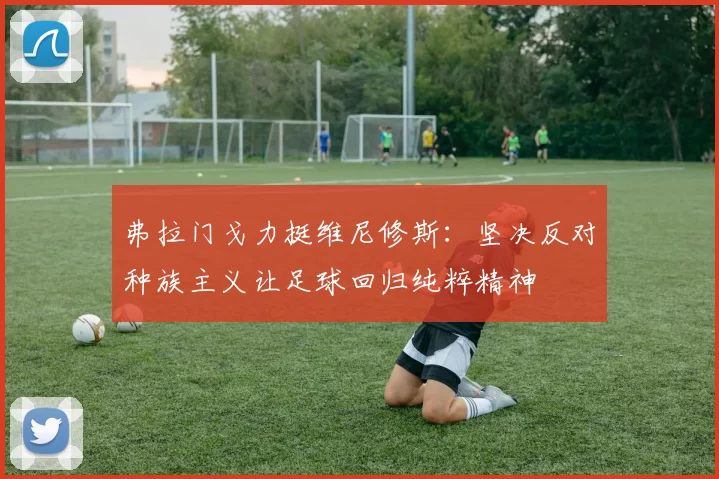 弗拉门戈力挺维尼修斯：坚决反对种族主义让足球回归纯粹精神