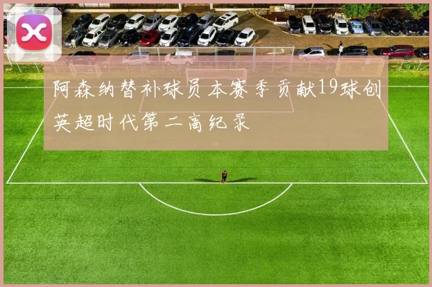 阿森纳替补球员本赛季贡献19球创英超时代第二高纪录