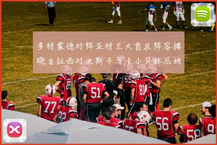 多特蒙德对阵亚特兰大首发阵容揭晓吉拉西对决斯卡马卡小贝林厄姆出战