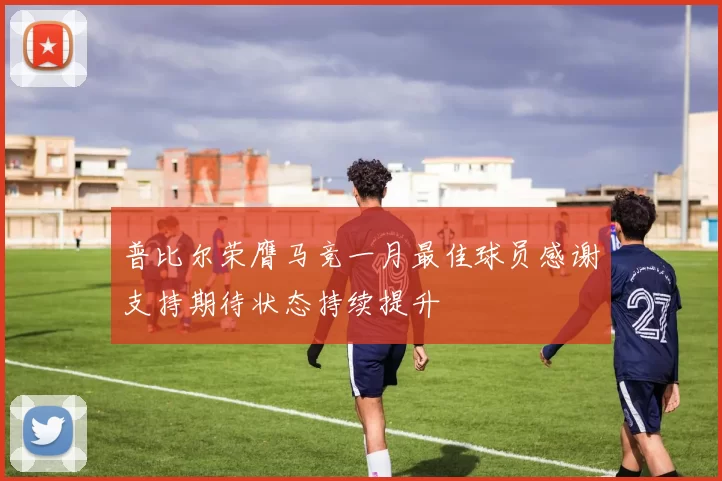 普比尔荣膺马竞一月最佳球员感谢支持期待状态持续提升
