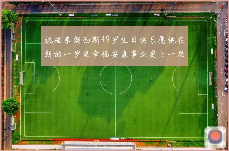 祝福弗朗西斯49岁生日快乐愿他在新的一岁里幸福安康事业更上一层楼