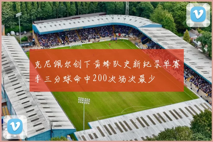 克尼佩尔创下黄蜂队史新纪录单赛季三分球命中200次场次最少