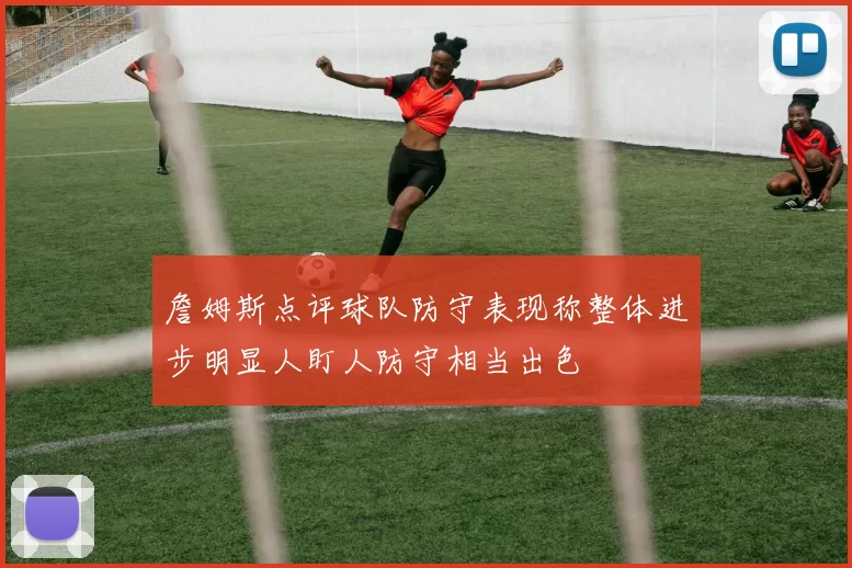 詹姆斯点评球队防守表现称整体进步明显人盯人防守相当出色