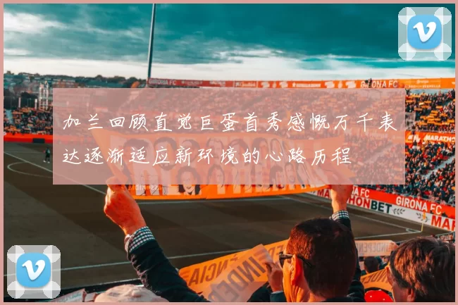 加兰回顾直觉巨蛋首秀感慨万千表达逐渐适应新环境的心路历程