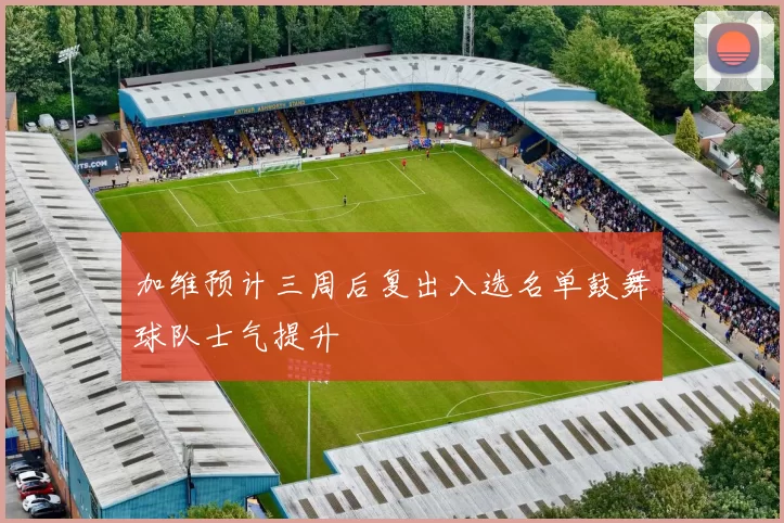 加维预计三周后复出入选名单鼓舞球队士气提升