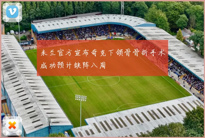 米兰官方宣布奇克下颌骨骨折手术成功预计缺阵八周