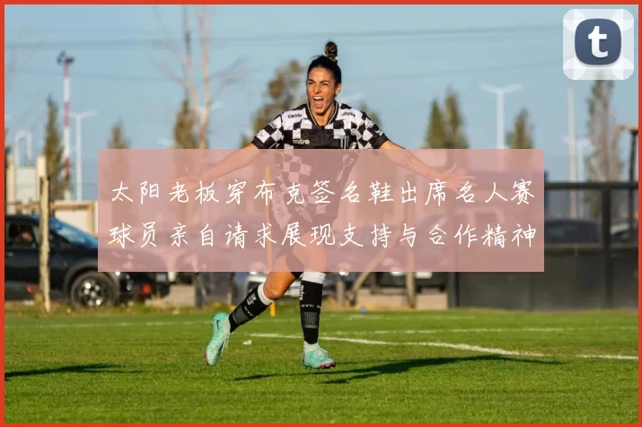 太阳老板穿布克签名鞋出席名人赛球员亲自请求展现支持与合作精神