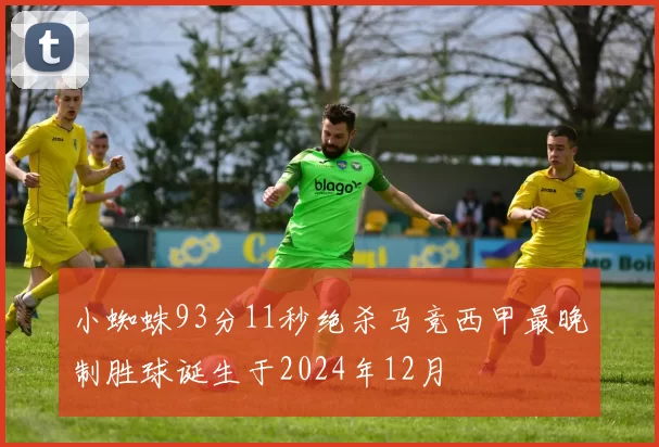 小蜘蛛93分11秒绝杀马竞西甲最晚制胜球诞生于2024年12月