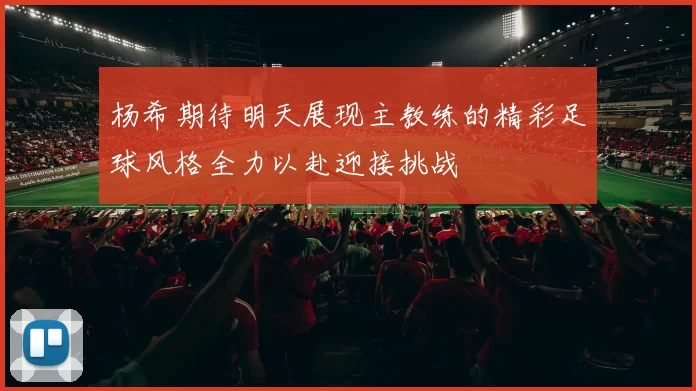杨希期待明天展现主教练的精彩足球风格全力以赴迎接挑战