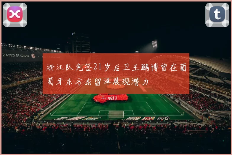 浙江队免签21岁后卫王鹏博曾在葡萄牙东方龙留洋展现潜力