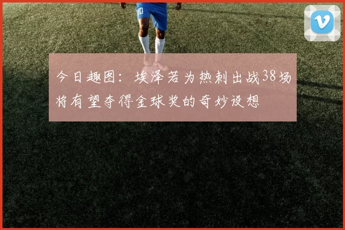 今日趣图：埃泽若为热刺出战38场将有望夺得金球奖的奇妙设想