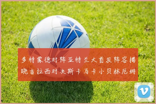 多特蒙德对阵亚特兰大首发阵容揭晓吉拉西对决斯卡马卡小贝林厄姆出战