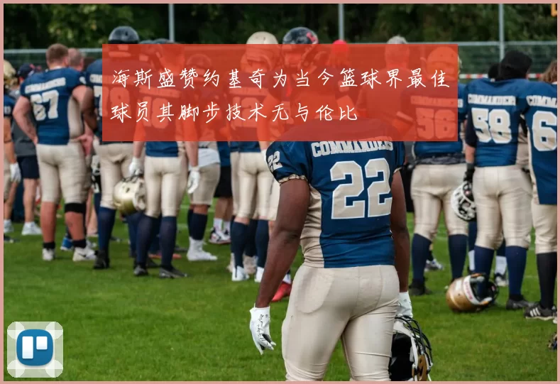 海斯盛赞约基奇为当今篮球界最佳球员其脚步技术无与伦比