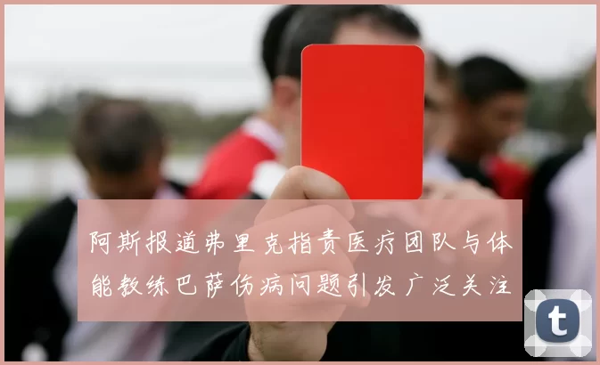 阿斯报道弗里克指责医疗团队与体能教练巴萨伤病问题引发广泛关注