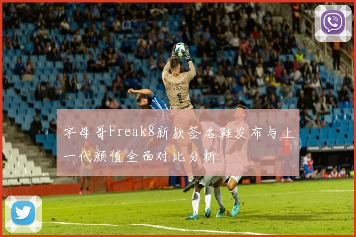 字母哥Freak8新款签名鞋发布与上一代颜值全面对比分析