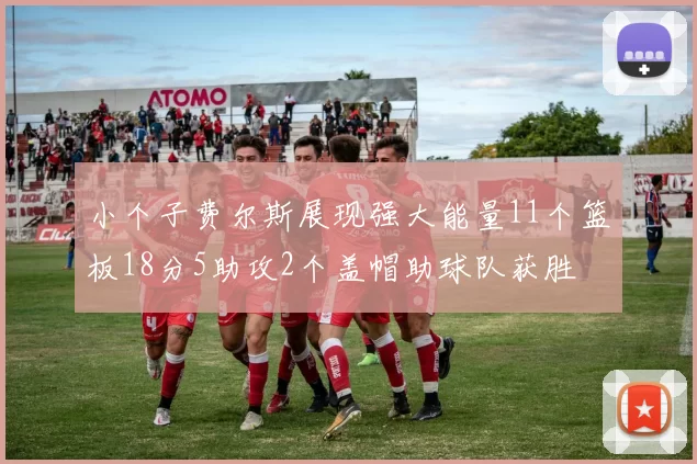 小个子费尔斯展现强大能量11个篮板18分5助攻2个盖帽助球队获胜